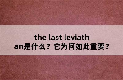 the last leviathan是什么？它为何如此重要？